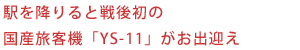 駅を降りると戦後初の国産旅客機「YS-11」がお出迎え