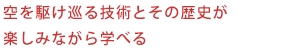 空を駆け巡る技術とその歴史が楽しみながら学べる