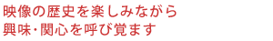 映像の歴史を楽しみながら興味･関心を呼び覚ます