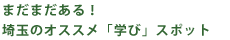 まだまだある！埼玉のオススメ「学び」スポット
