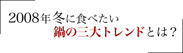 2008年冬に食べたい鍋の三大トレンドとは？