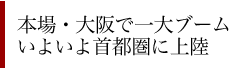 本場･大阪で一大ブーム。いよいよ首都圏に上陸