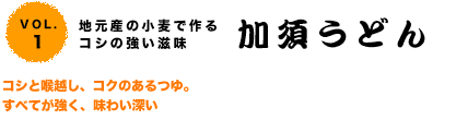 VOL.1地元産の小麦で作るコシの強い滋味加須うどん