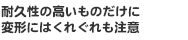 耐久性の高いものだけに変形にはくれぐれも注意