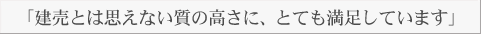 「建売とは思えない質の高さに、とても満足しています」