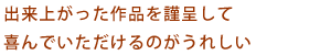 出来上がった作品を謹呈して喜んでいただけるのがうれしい