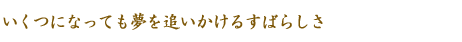 いくつになっても夢を追いかけるすばらしさ