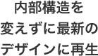 内部構造を変えずに最新のデザインに再生