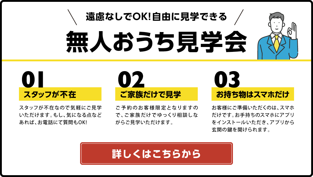 遠慮なしでOK! 自由に見学できる 無人おうち見学会