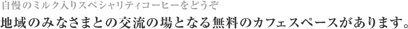 自慢のミルク入りスペシャリティコーヒーをどうぞ 地域のみなさまとの交流の場となる無料のカフェスペースがあります。